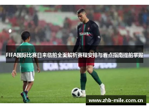 FIFA国际比赛日来临前全面解析赛程安排与看点指南提前掌握