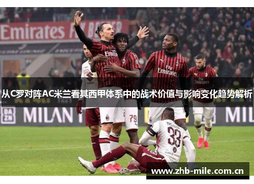 从C罗对阵AC米兰看其西甲体系中的战术价值与影响变化趋势解析 从C罗对阵AC米兰看其西甲体系中的战术价值与影响变化趋势解析