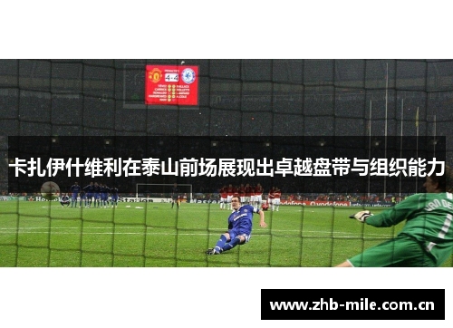 卡扎伊什维利在泰山前场展现出卓越盘带与组织能力 卡扎伊什维利在泰山前场展现出卓越盘带与组织能力